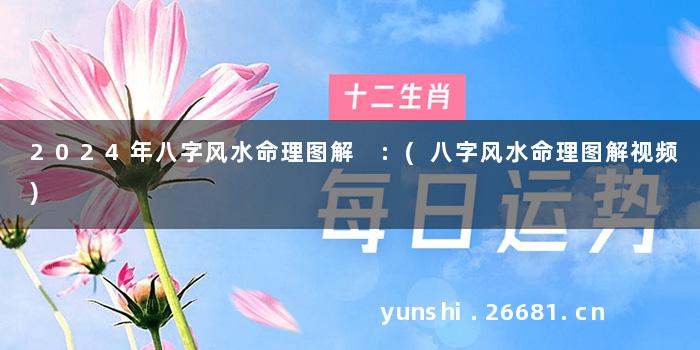 2024年八字风水命理图解 :(八字风水命理图解视频)